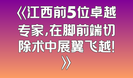 《江西前5位卓越专家，在脚前端切除术中展翼飞越！》