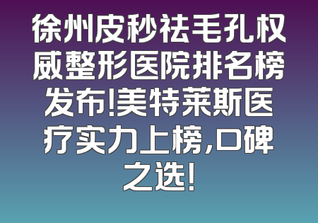 徐州皮秒祛毛孔权威整形医院排名榜发布！美特莱斯医疗实力上榜，口碑之选！