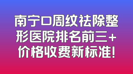 南宁口周纹祛除整形医院排名前三+价格收费新标准!