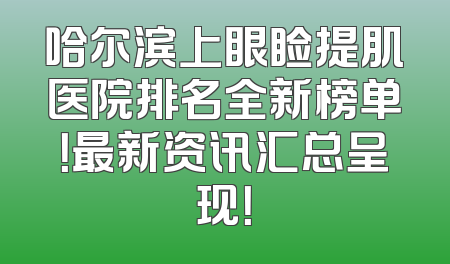 哈尔滨上眼睑提肌医院排名全新榜单！最新资讯汇总呈现！