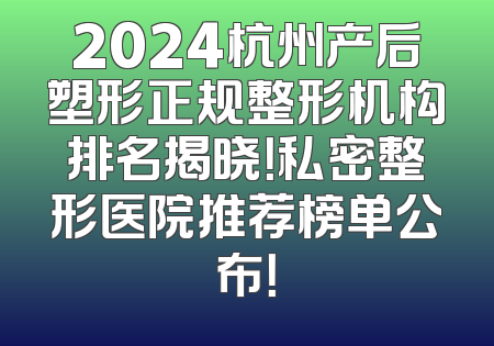 2024杭州产后塑形正规整形机构排名揭晓！私密整形医院推荐榜单公布！