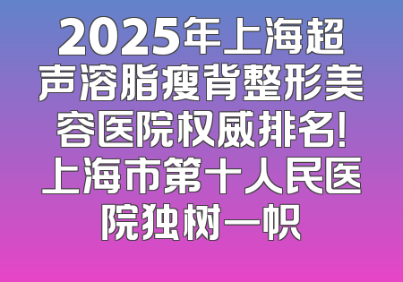 2025年上海超声溶脂瘦背整形美容医院权威排名！上海市第十人民医院独树一帜