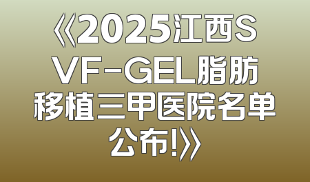 《2025江西SVF-GEL脂肪移植三甲医院名单公布！》