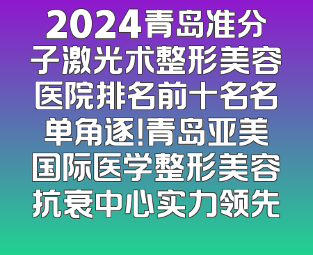 2024青岛准分子激光术整形美容医院排名前十名名单角逐！青岛亚美国际医学整形美容抗衰中心实力领先