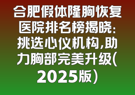 合肥假体隆胸恢复医院排名榜揭晓：挑选心仪机构，助力胸部完美升级（2025版）