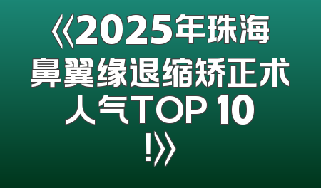 《2025年珠海鼻翼缘退缩矫正术人气TOP 10！》