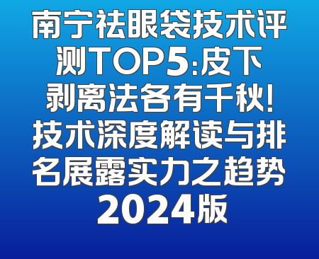 南宁祛眼袋技术评测TOP5：皮下剥离法各有千秋！技术深度解读与排名展露实力之趋势 2024版