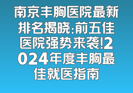 南京丰胸医院最新排名揭晓：前五佳医院强势来袭！2024年度丰胸最佳就医指南