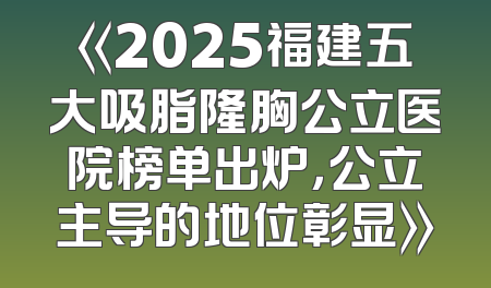 《2025福建五大吸脂隆胸公立医院榜单出炉，公立主导的地位彰显》