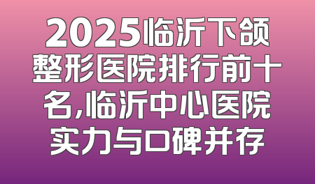 2025临沂下颌整形医院排行前十名，临沂中心医院实力与口碑并存