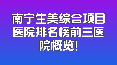 南宁生美综合项目医院排名榜前三医院概览！