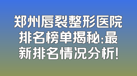 郑州唇裂整形医院排名榜单揭秘：最新排名情况分析！