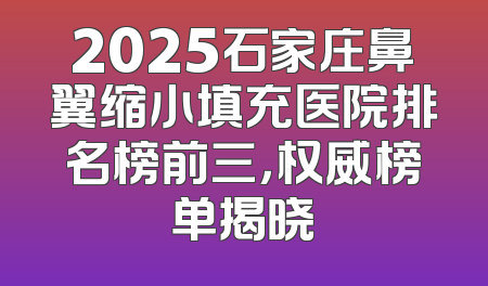 2025石家庄鼻翼缩小填充医院排名榜前三，权威榜单揭晓