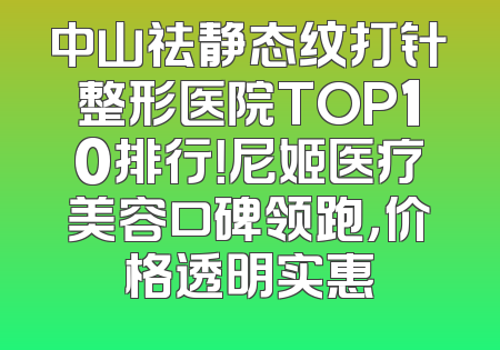 中山祛静态纹打针整形医院TOP10排行！尼姬医疗美容口碑领跑，价格透明实惠