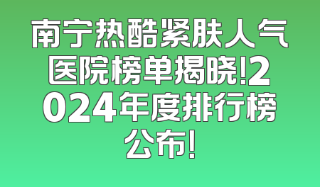 南宁热酷紧肤人气医院榜单揭晓！2024年度排行榜公布！