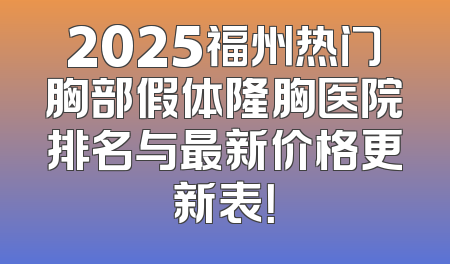 2025福州热门胸部假体隆胸医院排名与最新价格更新表！