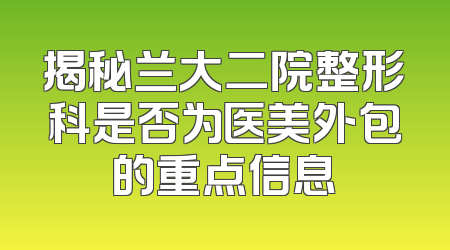 揭秘兰大二院整形科是否为医美外包的重点信息