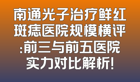 南通光子治疗鲜红斑痣医院规模横评：前三与前五医院实力对比解析！