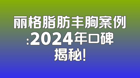 丽格脂肪丰胸案例：2024年口碑揭秘！