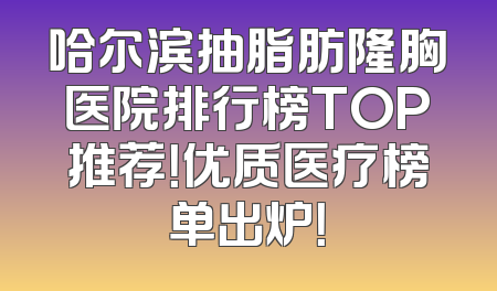哈尔滨抽脂肪隆胸医院排行榜TOP推荐！优质医疗榜单出炉！