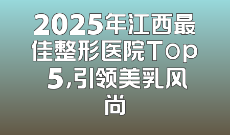 2025年江西最佳整形医院Top 5，引领美乳风尚