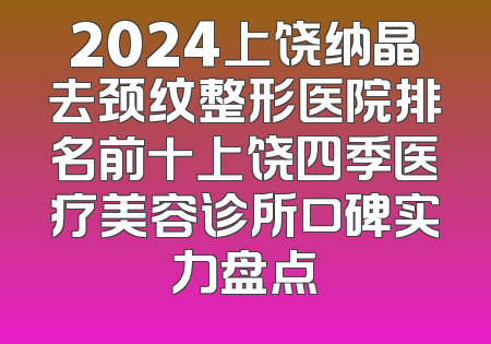 2024上饶纳晶去颈纹整形医院排名前十上饶四季医疗美容诊所口碑实力盘点