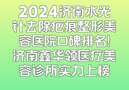 2024济南水光针去除疤痕整形美容医院口碑排名！济南鑫华领医疗美容诊所实力上榜