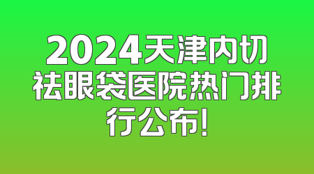 2024天津内切祛眼袋医院热门排行公布！