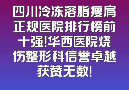 四川冷冻溶脂瘦肩正规医院排行榜前十强！华西医院烧伤整形科信誉卓越获赞无数！