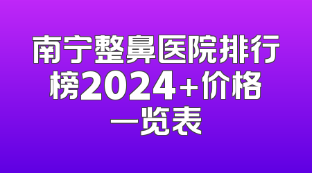 南宁整鼻医院排行榜2024+价格一览表