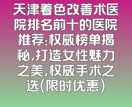 天津着色改善术医院排名前十的医院推荐：权威榜单揭秘，打造女性魅力之美，权威手术之选（限时优惠）
