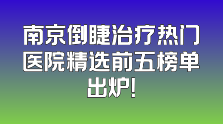 南京倒睫治疗热门医院精选前五榜单出炉！