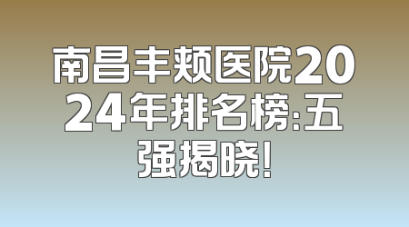 南昌丰颊医院2024年排名榜：五强揭晓！