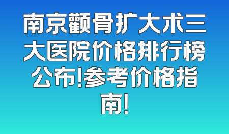 南京颧骨扩大术三大医院价格排行榜公布！参考价格指南！