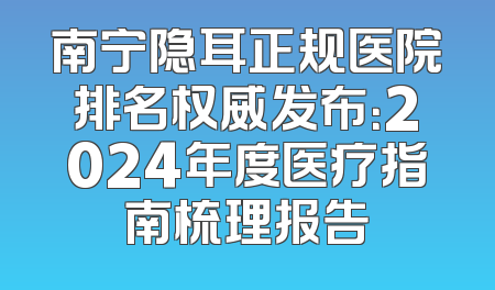 南宁隐耳正规医院排名权威发布：2024年度医疗指南梳理报告