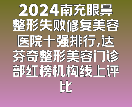 2024南充眼鼻整形失败修复美容医院十强排行，达芬奇整形美容门诊部红榜机构线上评比