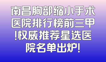 南昌胸部缩小手术医院排行榜前三甲！权威推荐星选医院名单出炉！