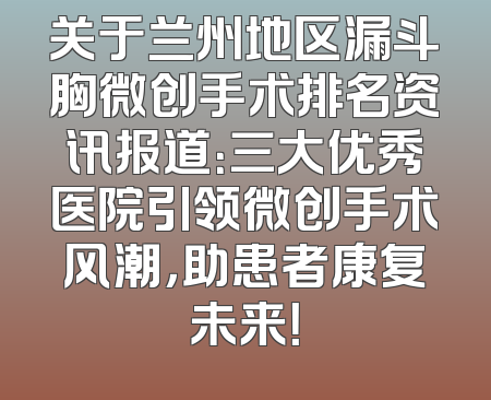 关于兰州地区漏斗胸微创手术排名资讯报道：三大优秀医院引领微创手术风潮，助患者康复未来！