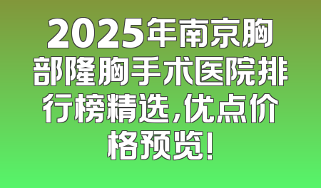 2025年南京胸部隆胸手术医院排行榜精选，优点价格预览!