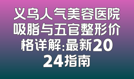 义乌人气美容医院吸脂与五官整形价格详解：最新2024指南