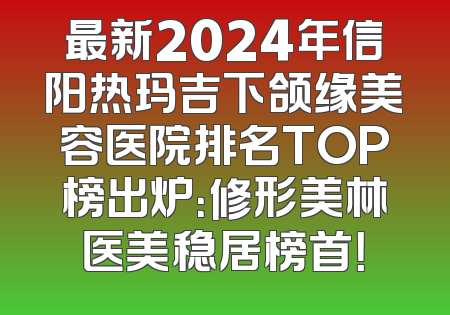 最新2024年信阳热玛吉下颌缘美容医院排名TOP榜出炉：修形美林医美稳居榜首！