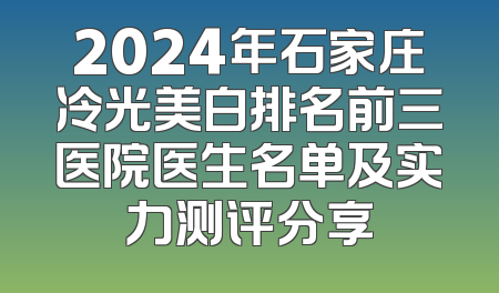 2024年石家庄冷光美白排名前三医院医生名单及实力测评分享