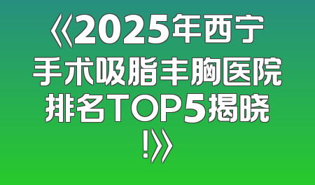 《2025年西宁手术吸脂丰胸医院排名TOP5揭晓！》