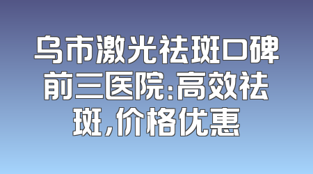 乌市激光祛斑口碑前三医院：高效祛斑，价格优惠