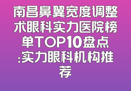 南昌鼻翼宽度调整术眼科实力医院榜单TOP10盘点：实力眼科机构推荐