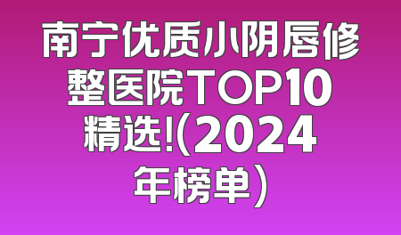 南宁优质小阴唇修整医院TOP10精选！(2024年榜单)