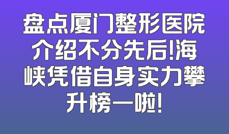 盘点厦门整形医院介绍不分先后！海峡凭借自身实力攀升榜一啦！