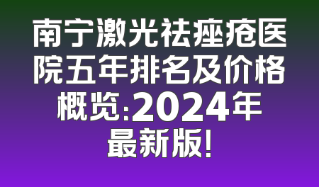 南宁激光祛痤疮医院五年排名及价格概览：2024年最新版！