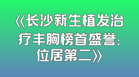《长沙新生植发治疗丰胸榜首盛誉：位居第二》