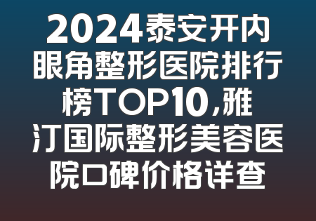 2024泰安开内眼角整形医院排行榜TOP10，雅汀国际整形美容医院口碑价格详查